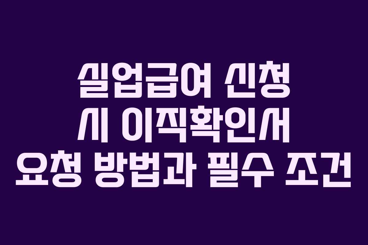실업급여 신청 시 이직확인서 요청 방법과 필수 조건
