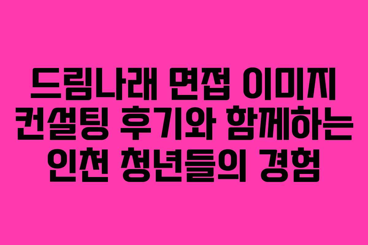드림나래 면접 이미지 컨설팅 후기와 함께하는 인천 청년들의 경험