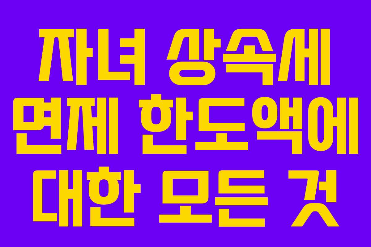 자녀 상속세 면제 한도액에 대한 모든 것
