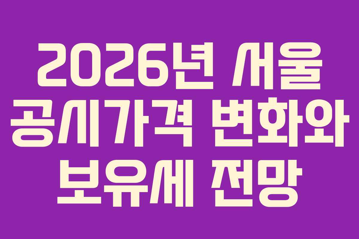 2026년 서울 공시가격 변화와 보유세 전망