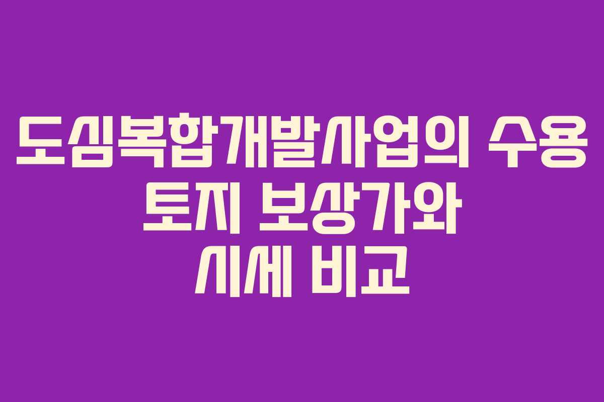 도심복합개발사업의 수용 토지 보상가와 시세 비교