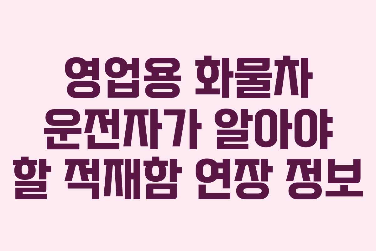 영업용 화물차 운전자가 알아야 할 적재함 연장 정보