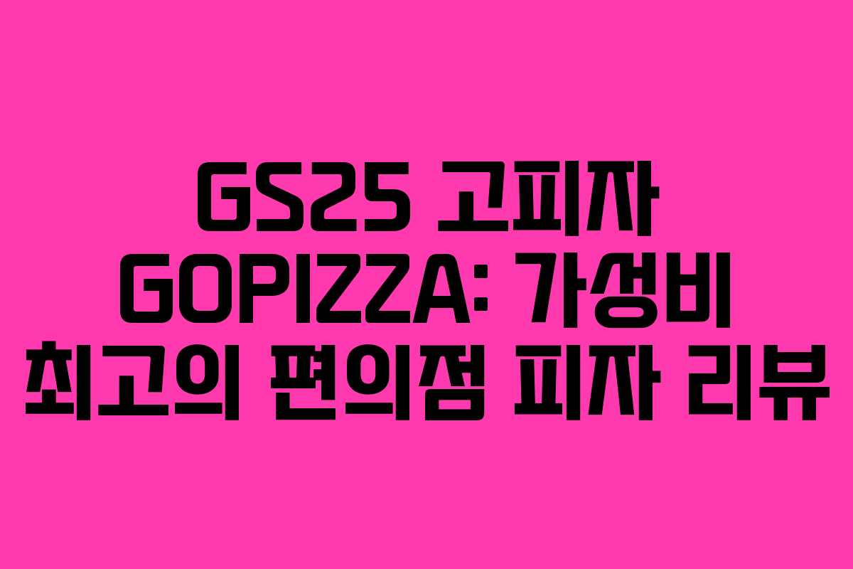 GS25 고피자 GOPIZZA: 가성비 최고의 편의점 피자 리뷰