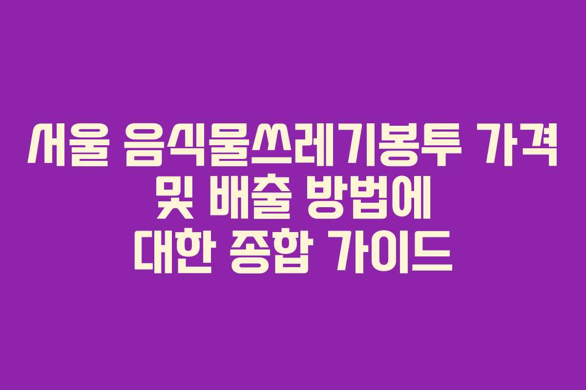 서울 음식물쓰레기봉투 가격 및 배출 방법에 대한 종합 가이드