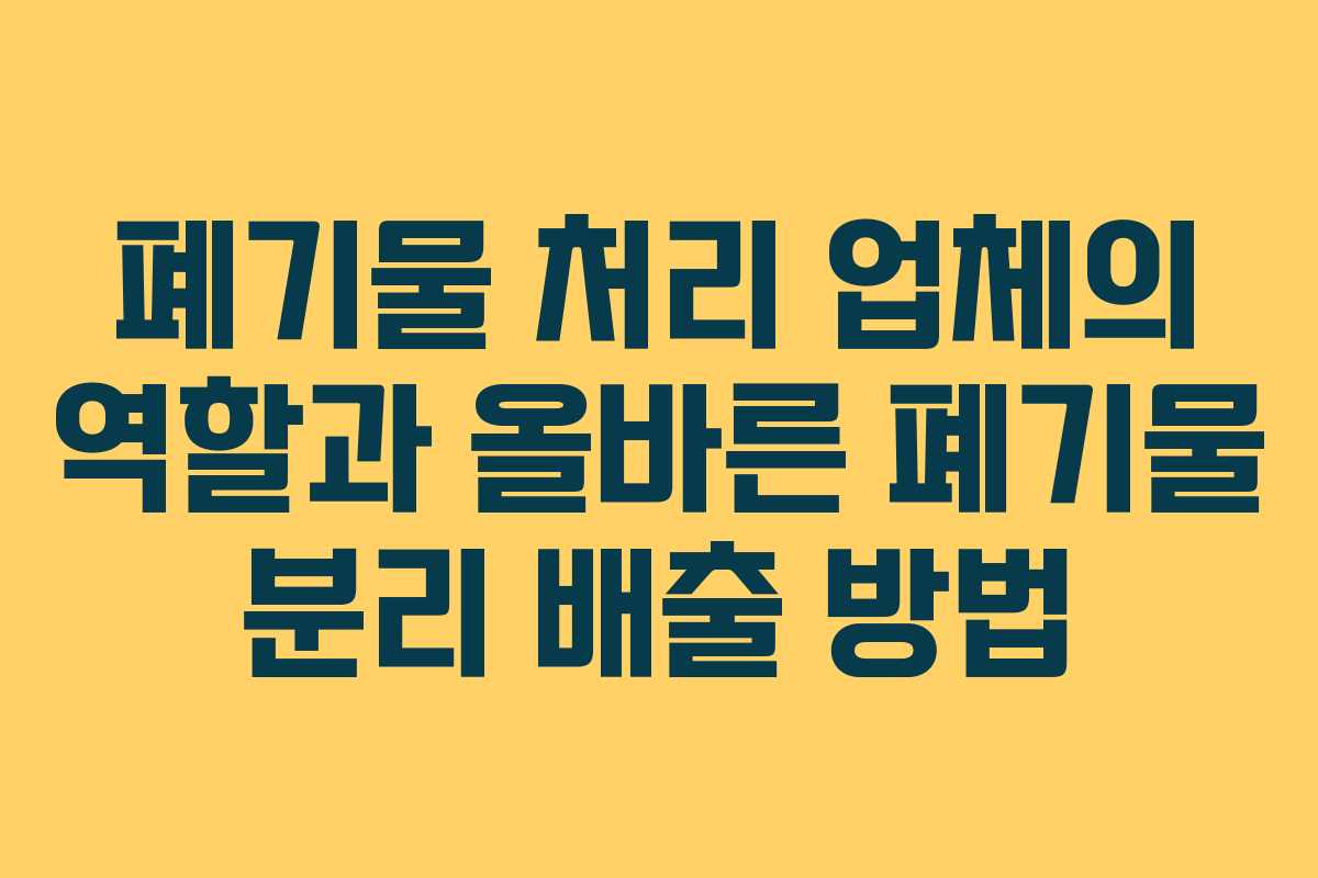 폐기물 처리 업체의 역할과 올바른 폐기물 분리 배출 방법