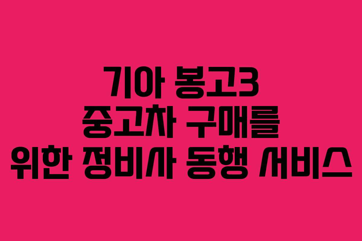 기아 봉고3 중고차 구매를 위한 정비사 동행 서비스