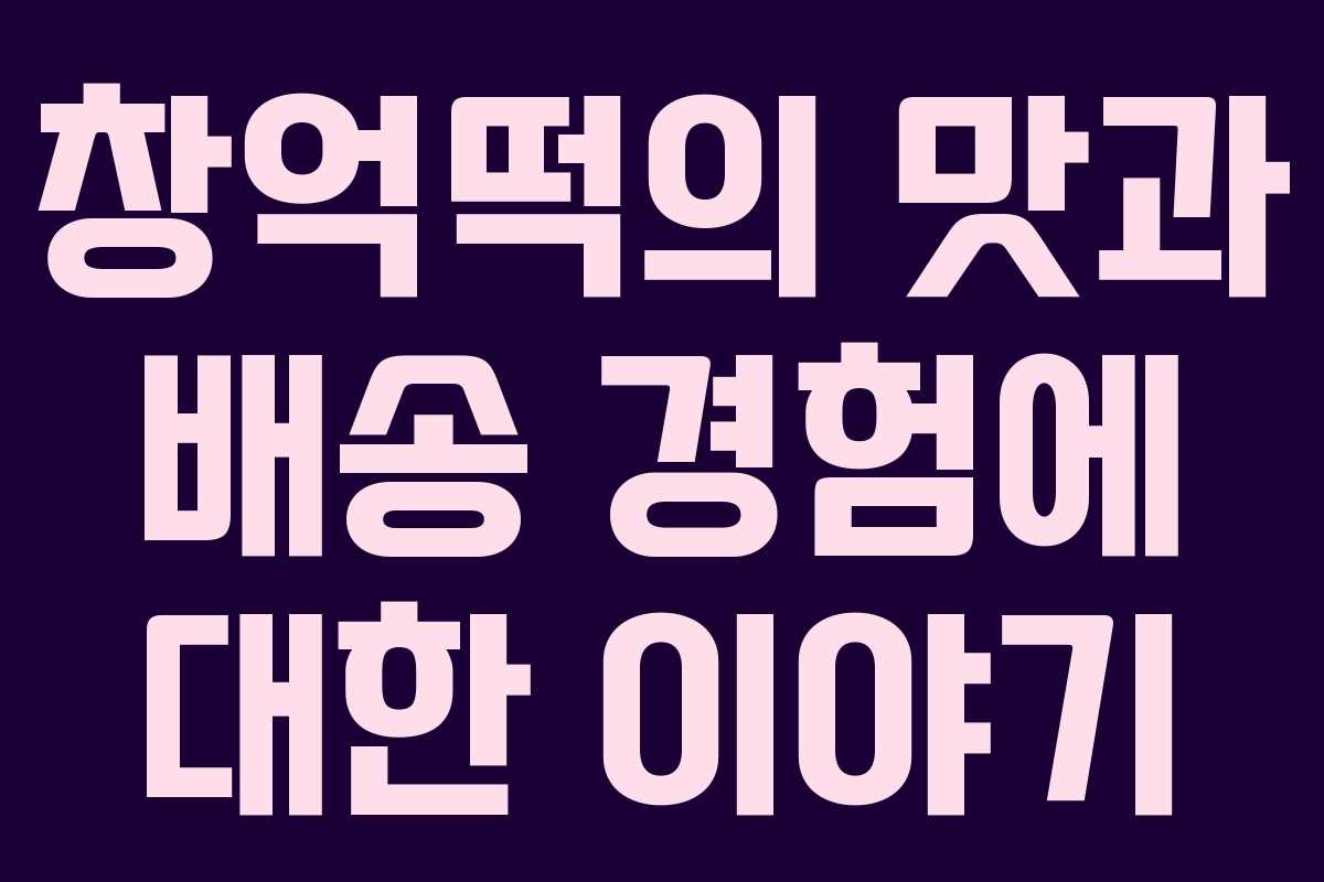 창억떡의 맛과 배송 경험에 대한 이야기