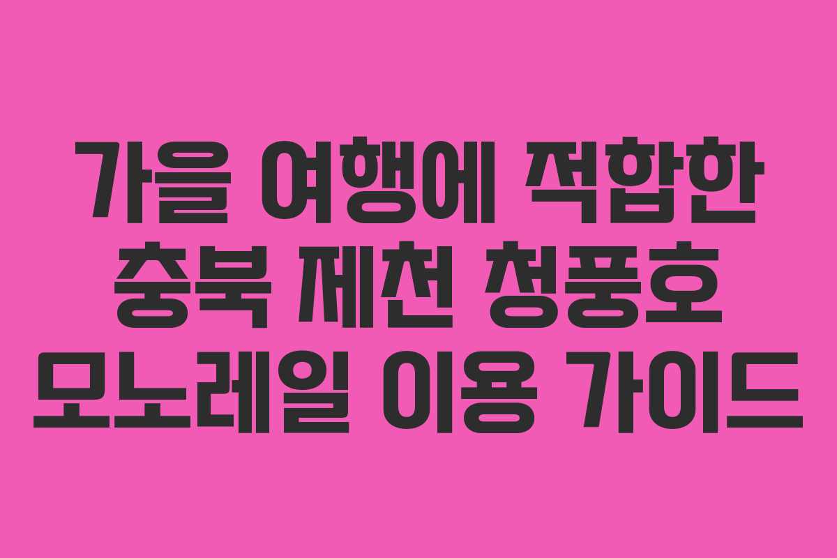 가을 여행에 적합한 충북 제천 청풍호 모노레일 이용 가이드