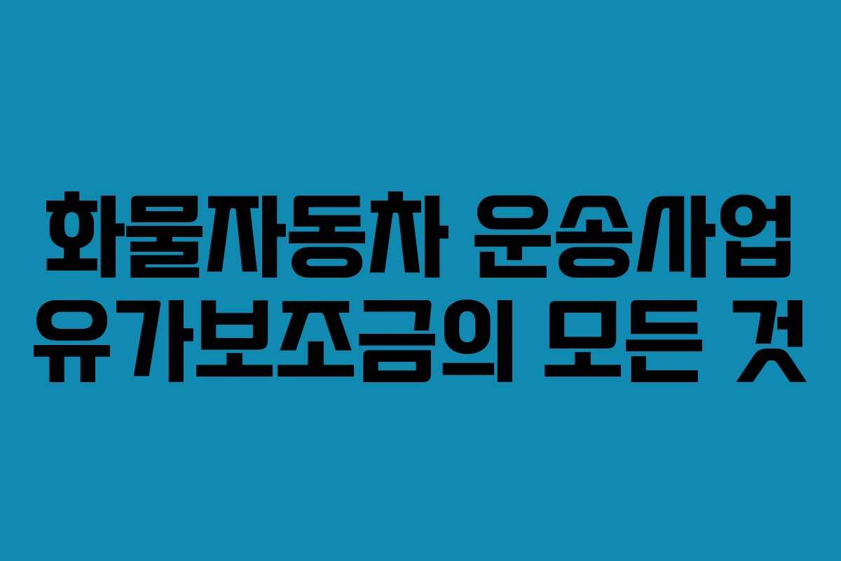 화물자동차 운송사업 유가보조금의 모든 것
