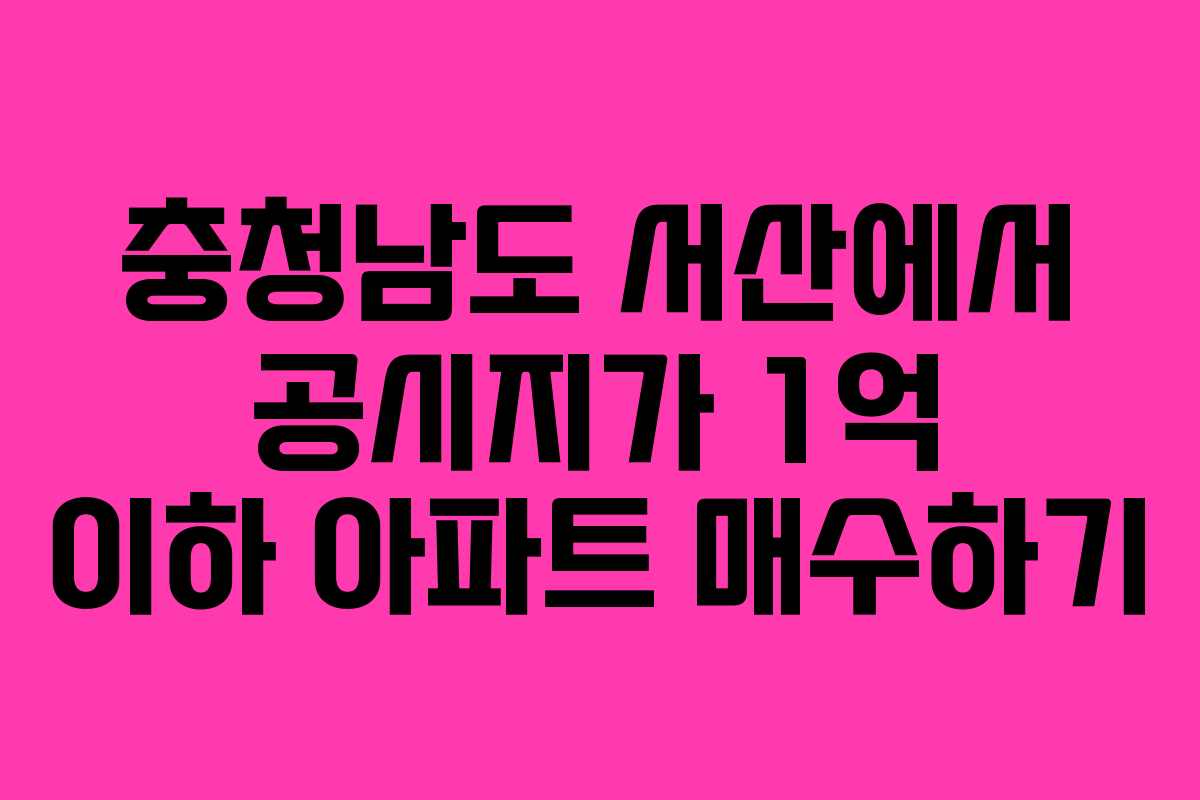 충청남도 서산에서 공시지가 1억 이하 아파트 매수하기