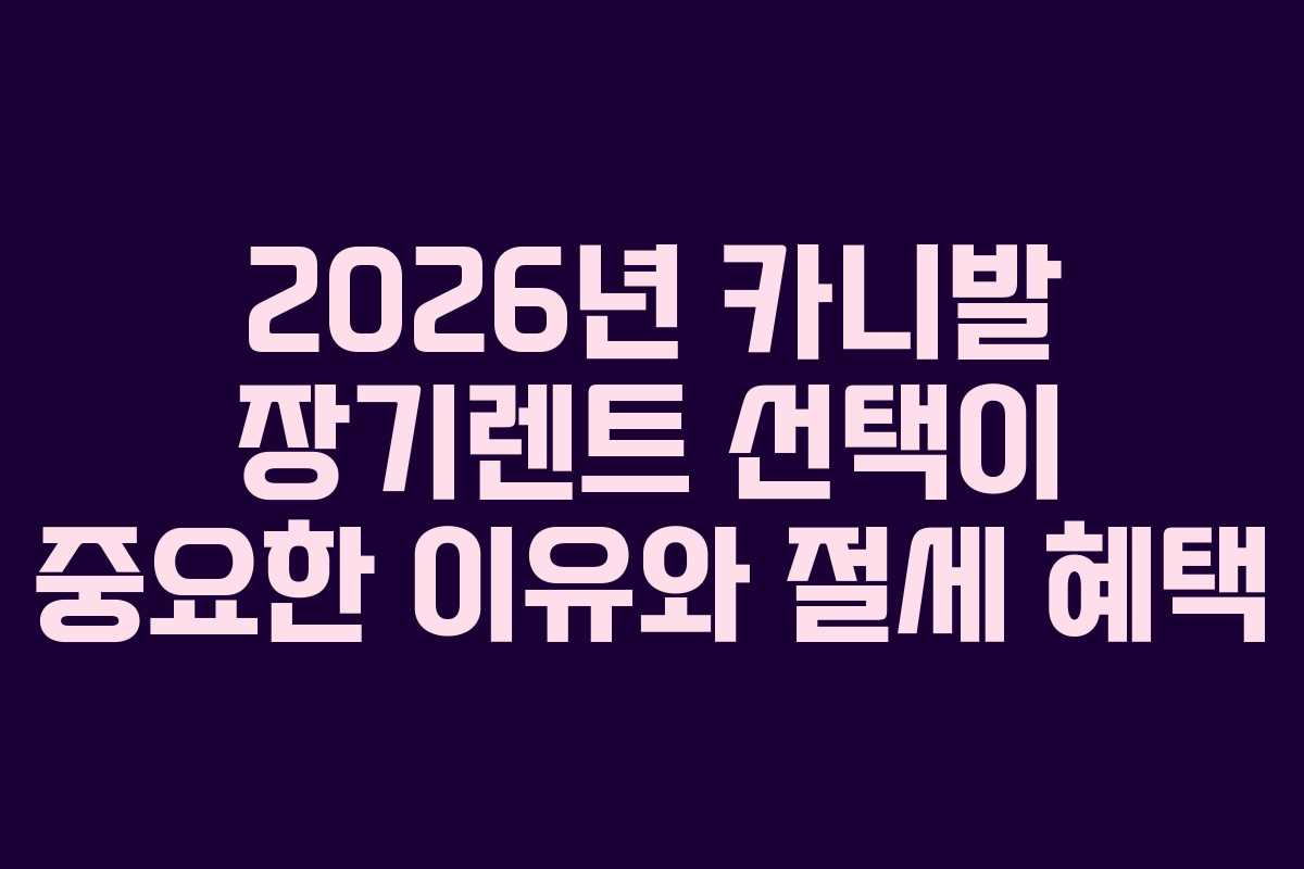 2026년 카니발 장기렌트 선택이 중요한 이유와 절세 혜택