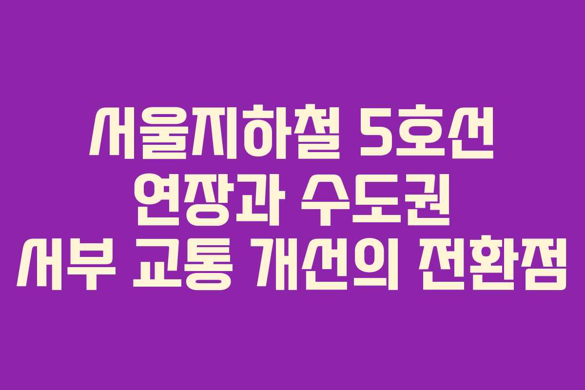 서울지하철 5호선 연장과 수도권 서부 교통 개선의 전환점