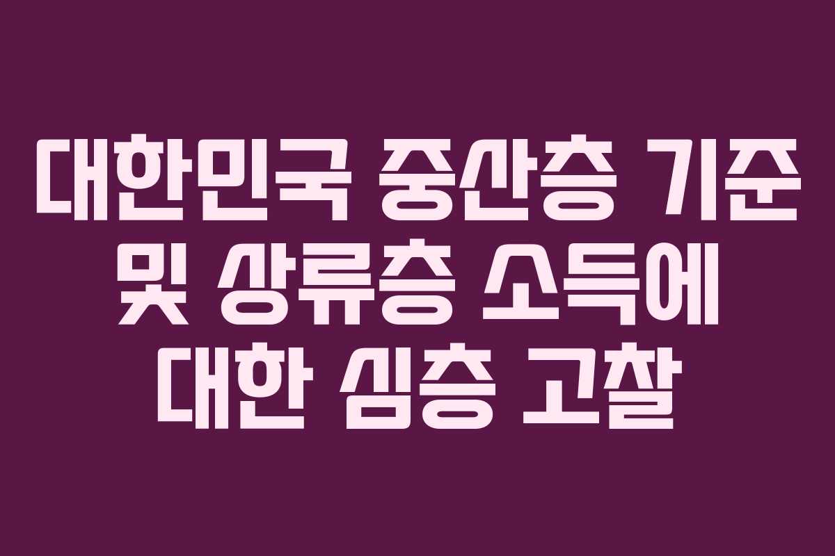 대한민국 중산층 기준 및 상류층 소득에 대한 심층 고찰