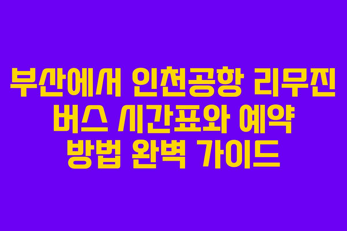 부산에서 인천공항 리무진 버스 시간표와 예약 방법 완벽 가이드