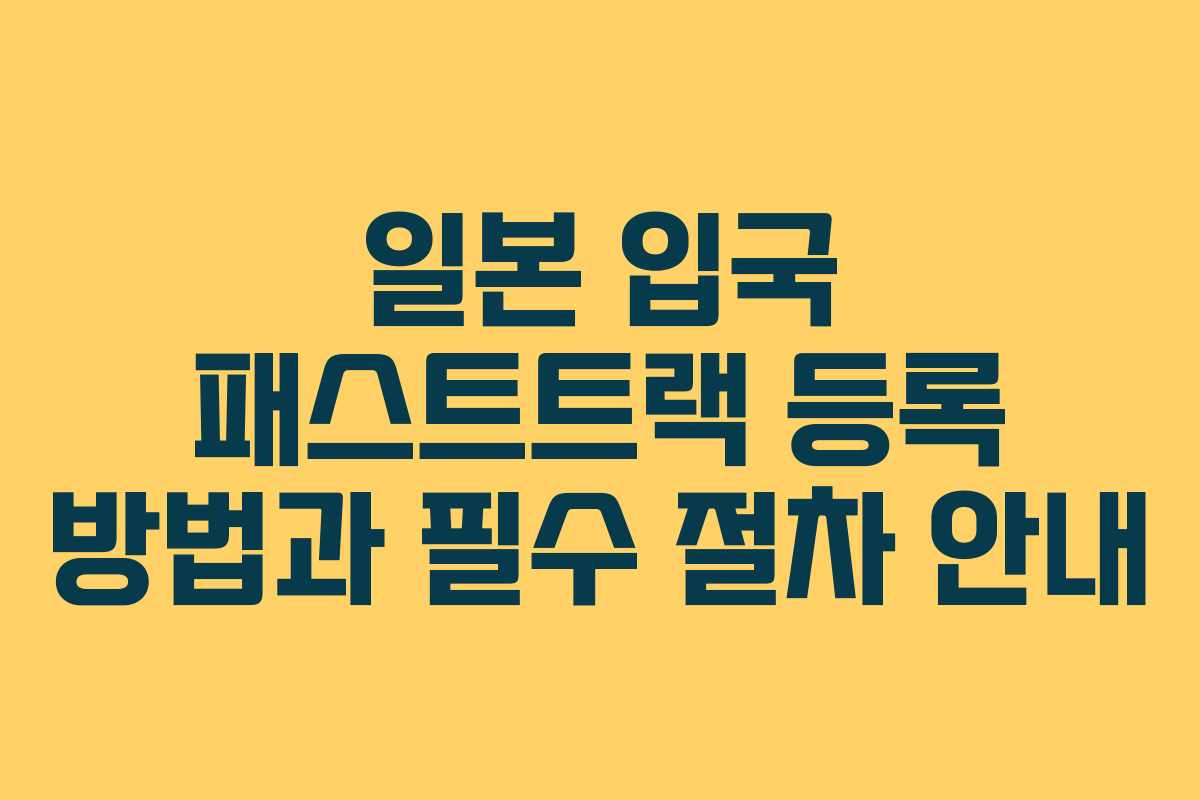 일본 입국 패스트트랙 등록 방법과 필수 절차 안내