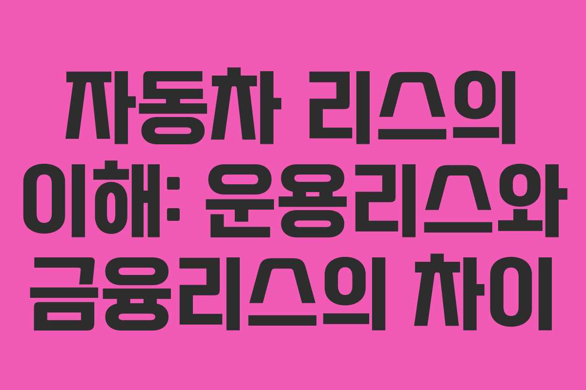 자동차 리스의 이해: 운용리스와 금융리스의 차이