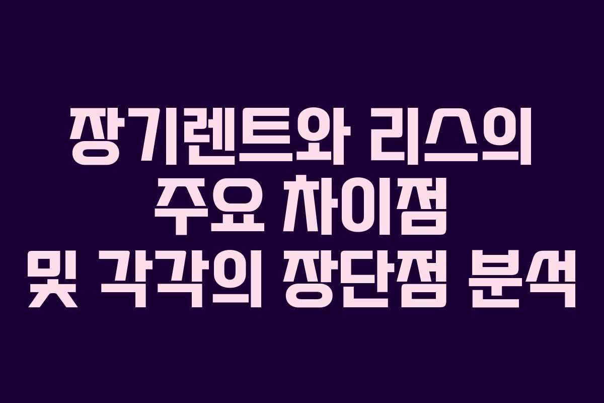 장기렌트와 리스의 주요 차이점 및 각각의 장단점 분석