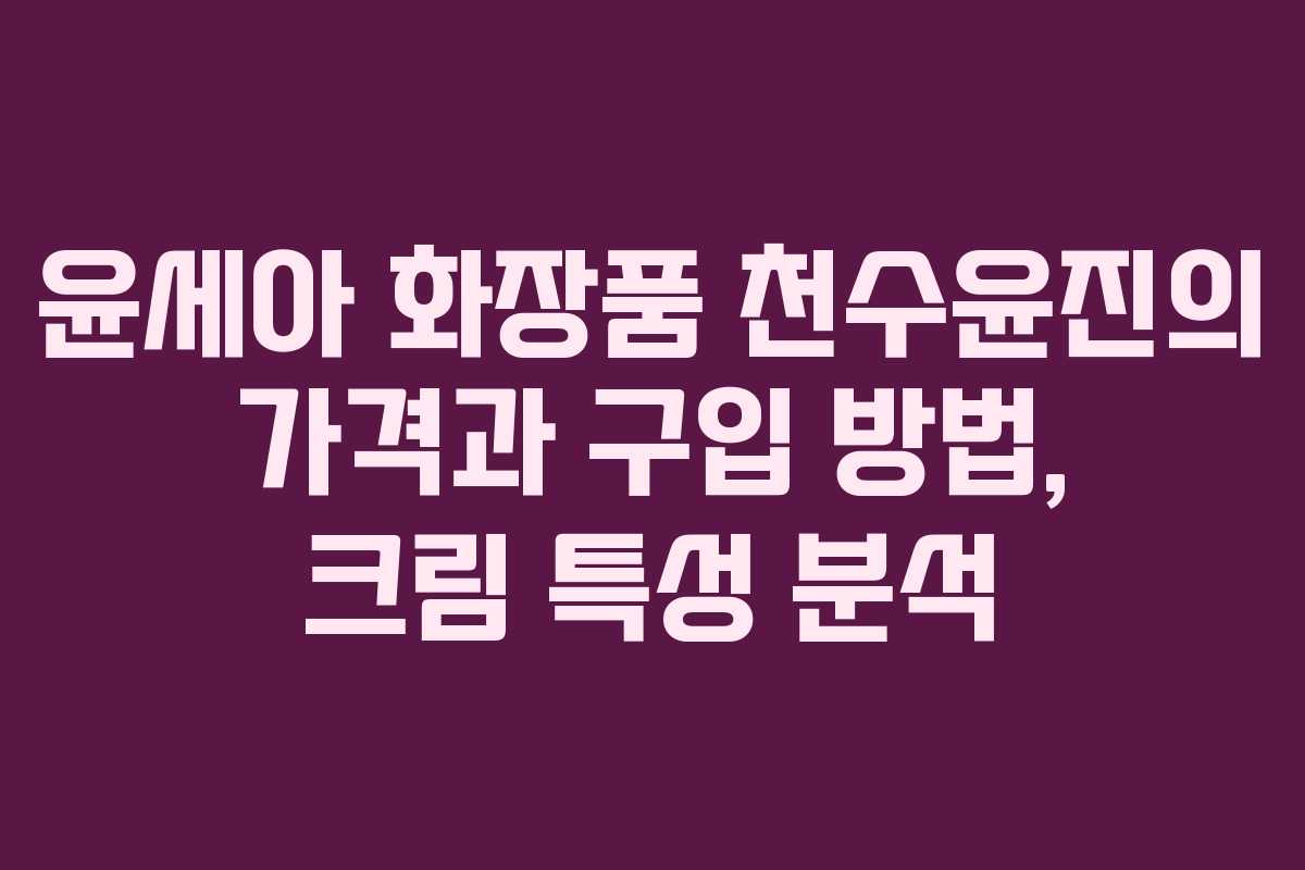 윤세아 화장품 천수윤진의 가격과 구입 방법, 크림 특성 분석