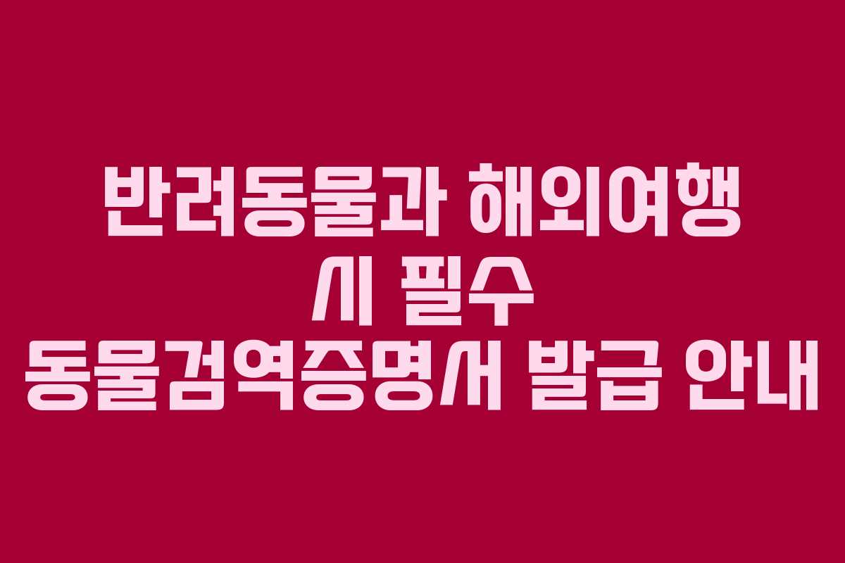 반려동물과 해외여행 시 필수 동물검역증명서 발급 안내