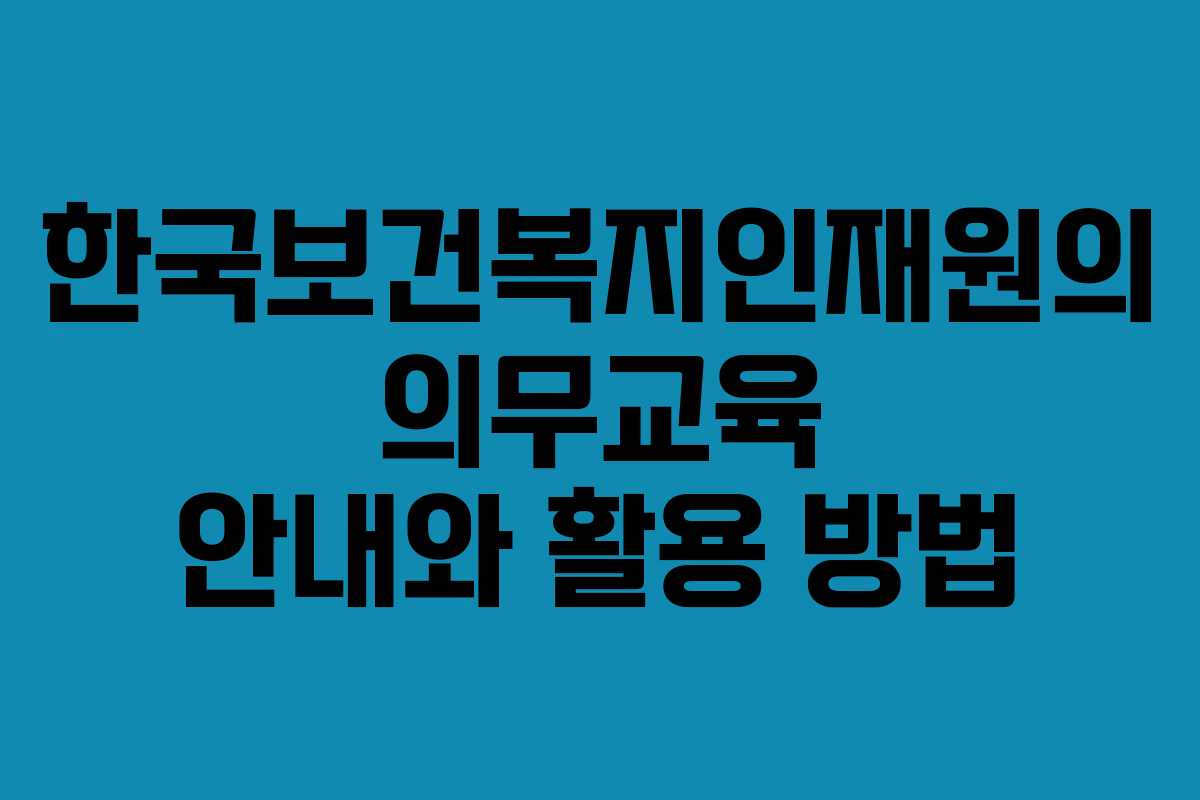 한국보건복지인재원의 의무교육 안내와 활용 방법