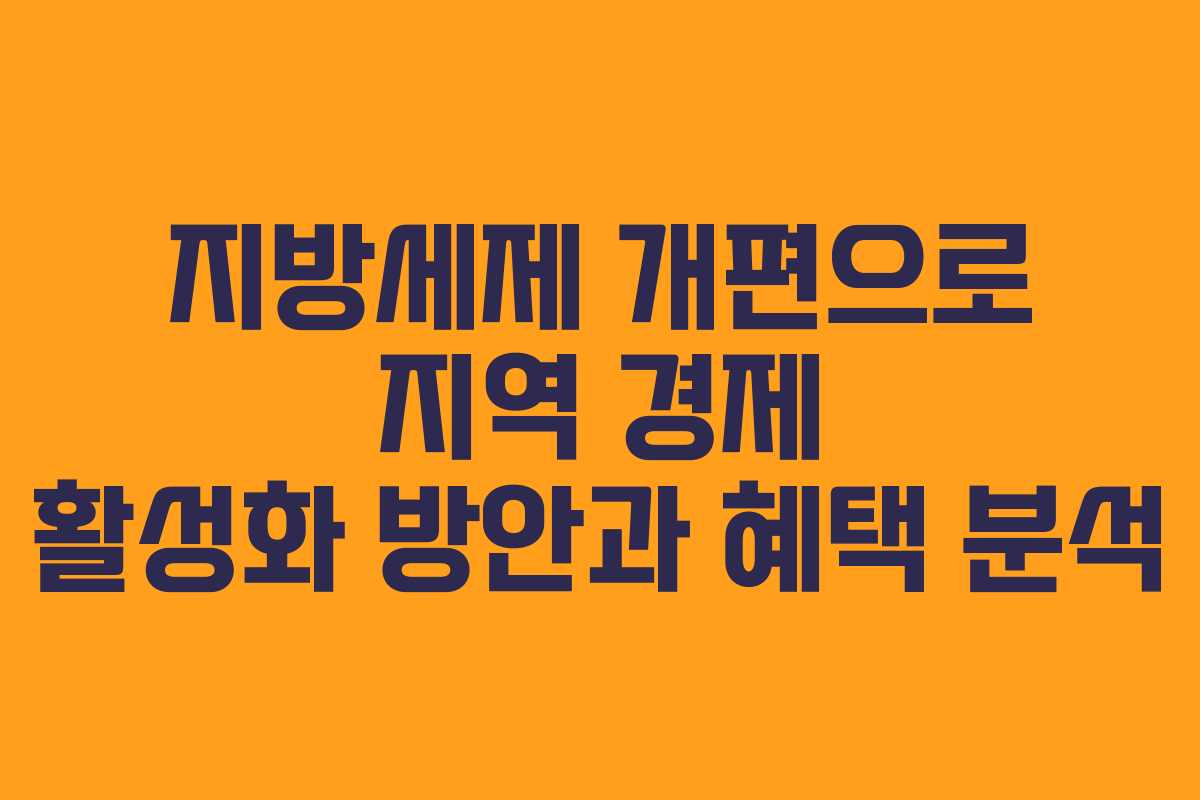 지방세제 개편으로 지역 경제 활성화 방안과 혜택 분석
