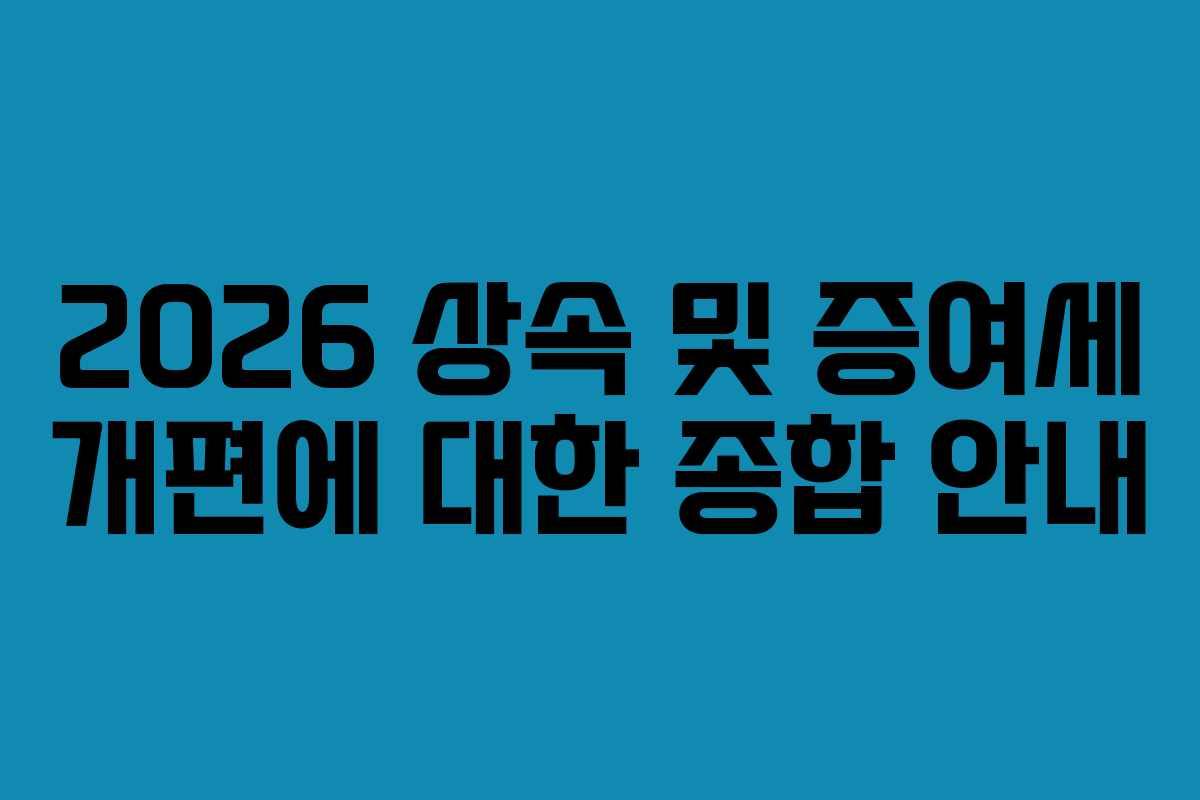 2026 상속 및 증여세 개편에 대한 종합 안내