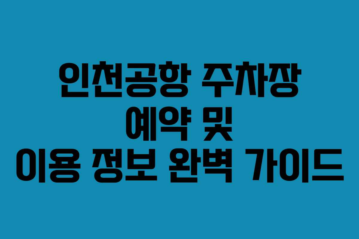 인천공항 주차장 예약 및 이용 정보 완벽 가이드