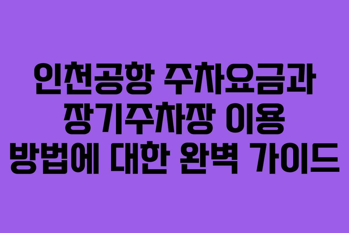 인천공항 주차요금과 장기주차장 이용 방법에 대한 완벽 가이드