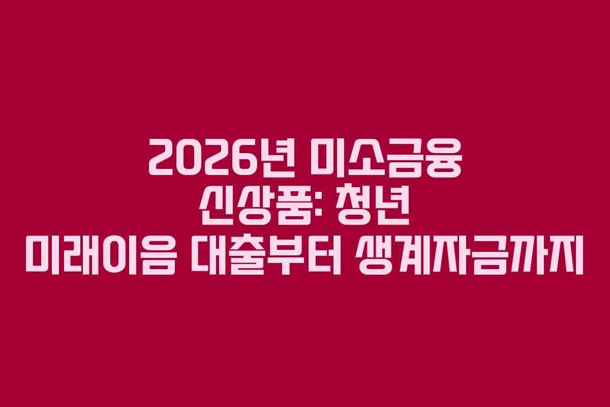 2026년 미소금융 신상품: 청년 미래이음 대출부터 생계자금까지