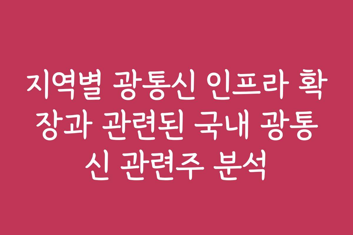 지역별 광통신 인프라 확장과 관련된 국내 광통신 관련주 분석