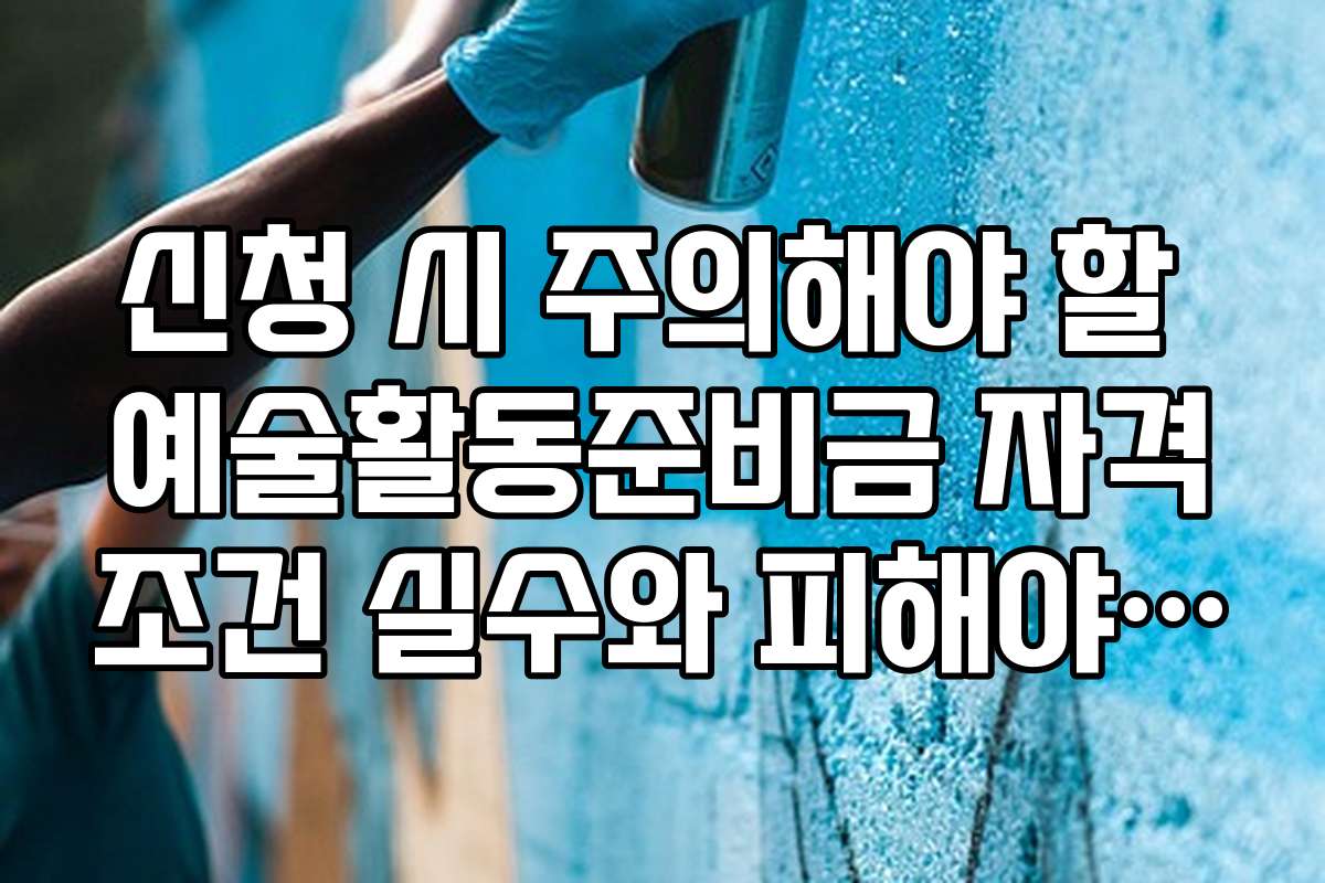 신청 시 주의해야 할 예술활동준비금 자격조건 실수와 피해야 할 점들