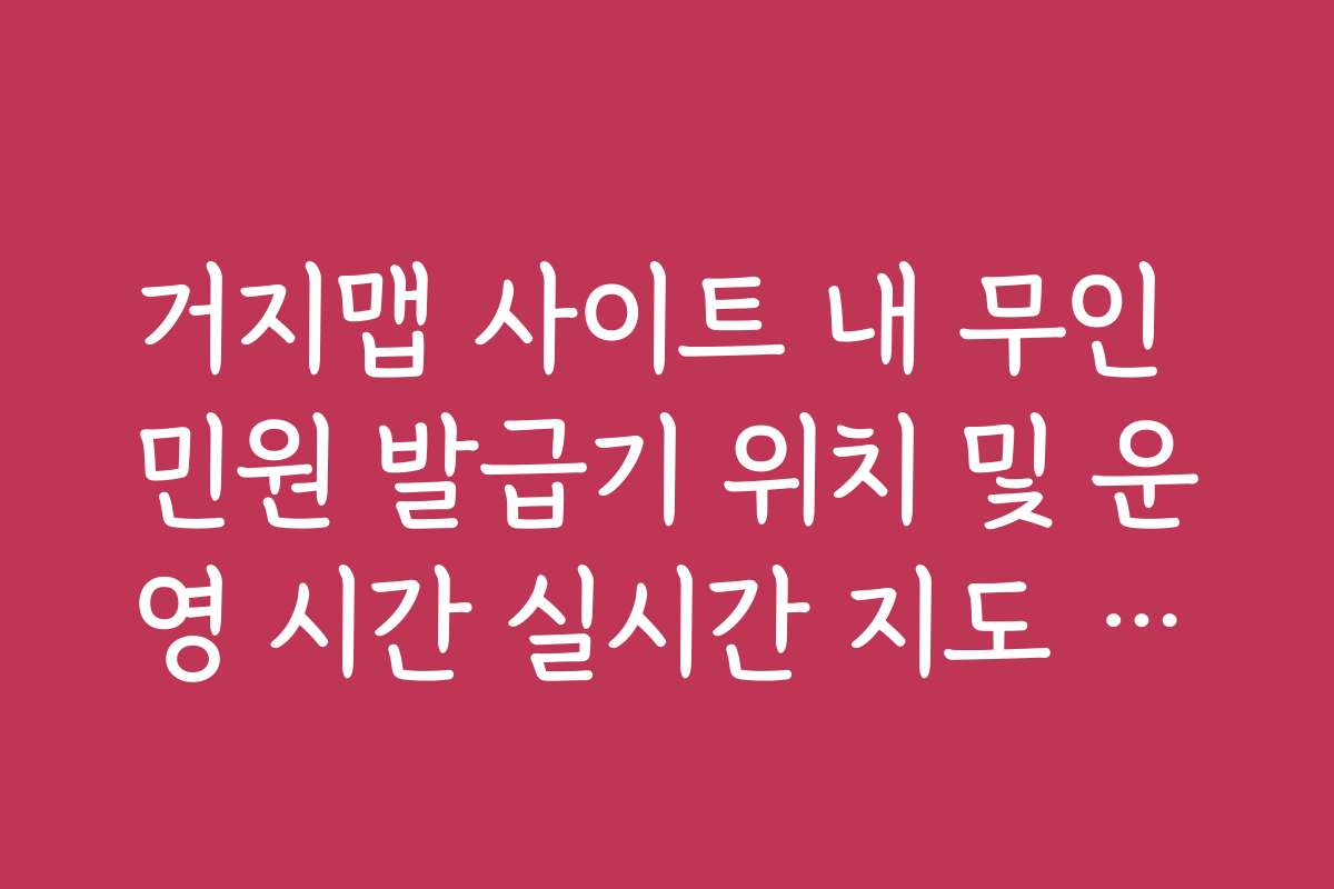 거지맵 사이트 내 무인 민원 발급기 위치 및 운영 시간 실시간 지도 안내