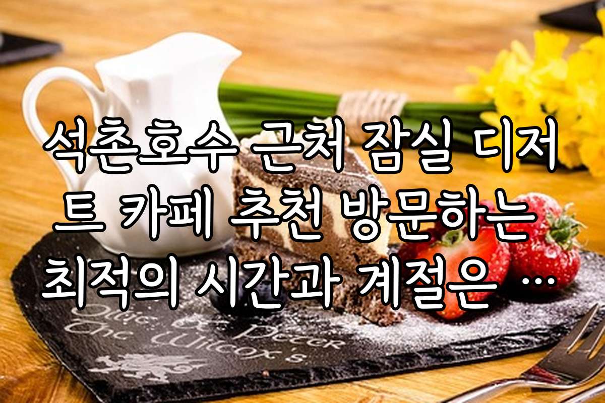 석촌호수 근처 잠실 디저트 카페 추천 방문하는 최적의 시간과 계절은 언제인가요