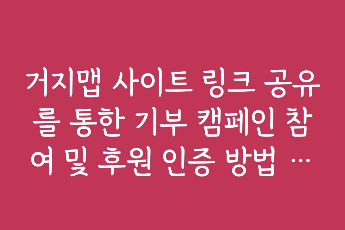 거지맵 사이트 링크 공유를 통한 기부 캠페인 참여 및 후원 인증 방법 정리