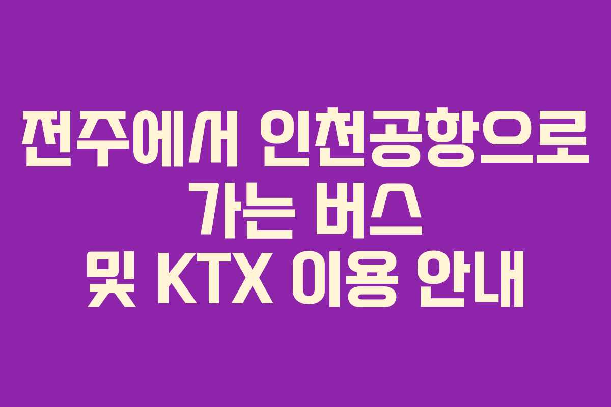 전주에서 인천공항으로 가는 버스 및 KTX 이용 안내
