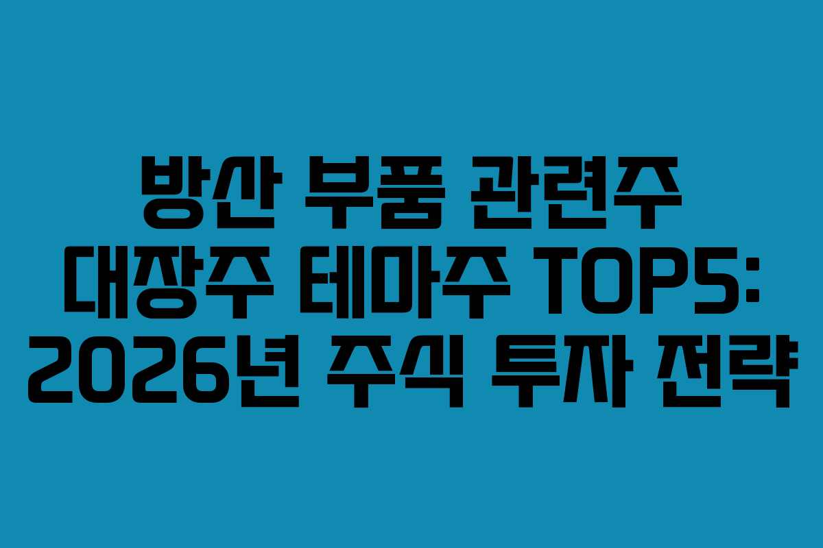 방산 부품 관련주 대장주 테마주 TOP5: 2026년 주식 투자 전략