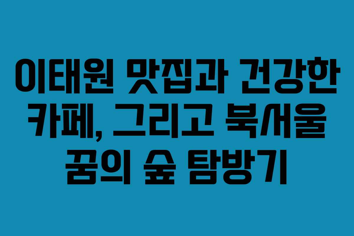 이태원 맛집과 건강한 카페, 그리고 북서울 꿈의 숲 탐방기