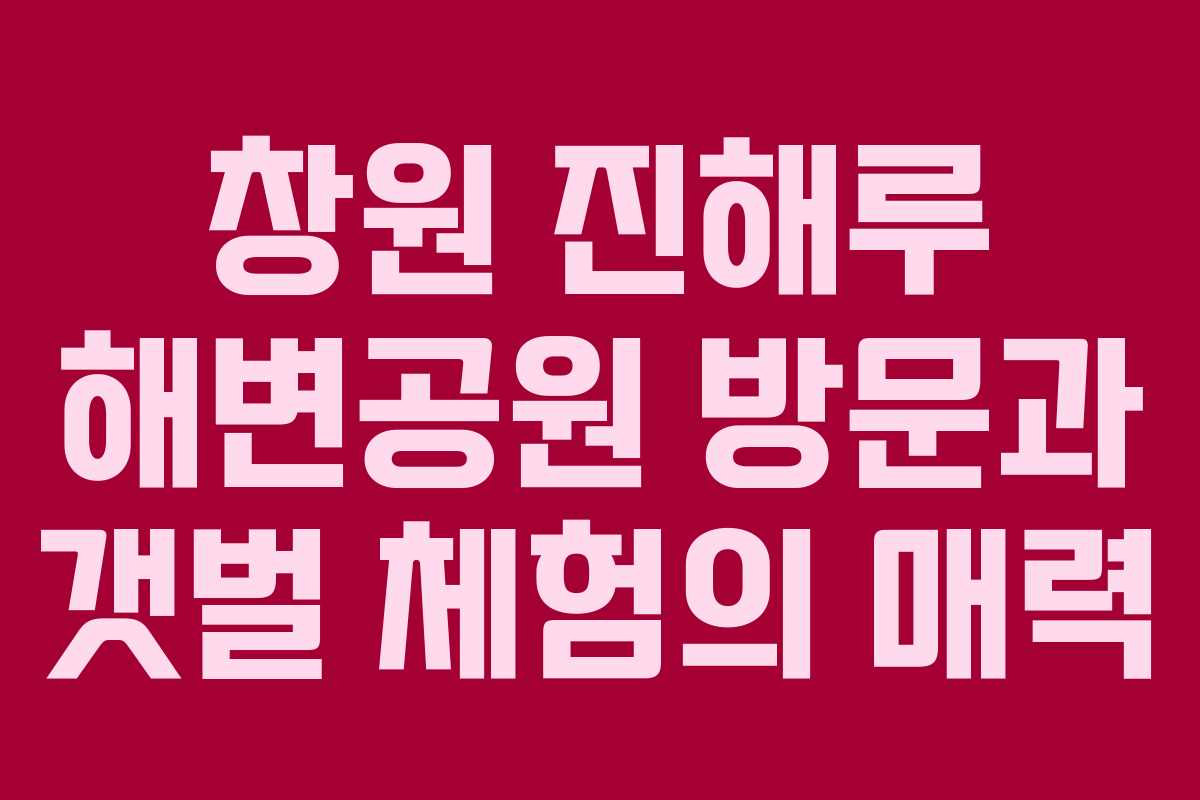 창원 진해루 해변공원 방문과 갯벌 체험의 매력