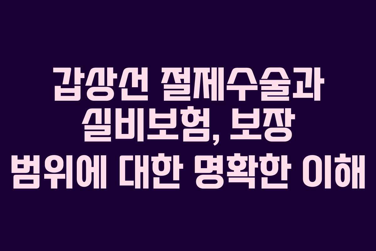 갑상선 절제수술과 실비보험, 보장 범위에 대한 명확한 이해