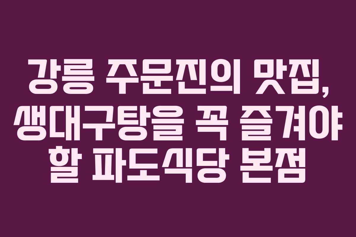 강릉 주문진의 맛집, 생대구탕을 꼭 즐겨야 할 파도식당 본점