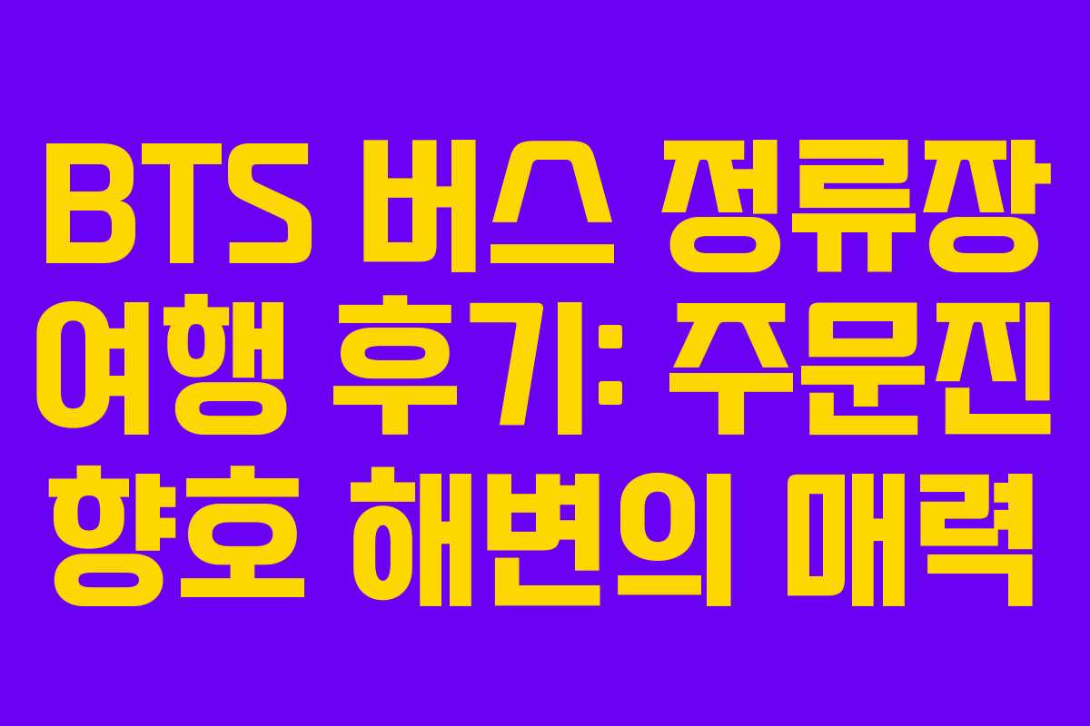 BTS 버스 정류장 여행 후기: 주문진 향호 해변의 매력