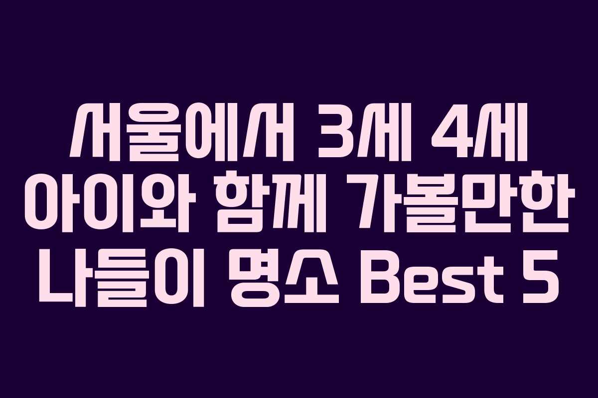 서울에서 3세 4세 아이와 함께 가볼만한 나들이 명소 Best 5