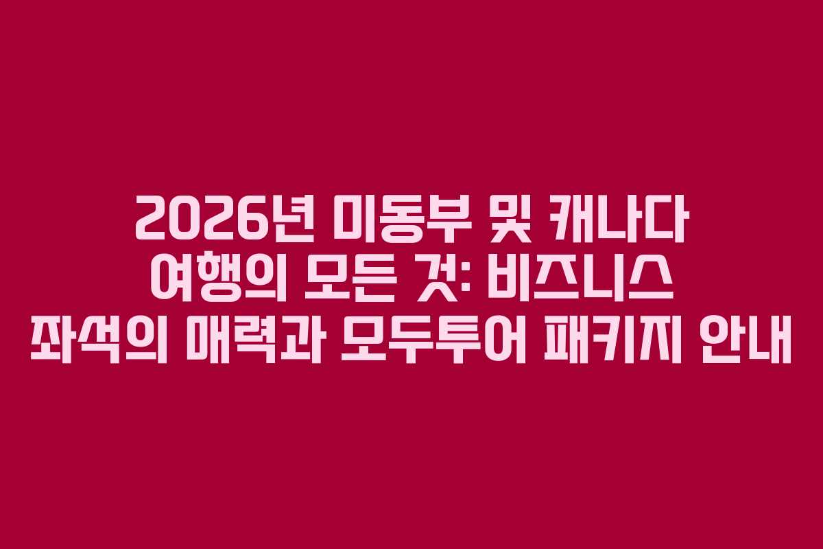 2026년 미동부 및 캐나다 여행의 모든 것: 비즈니스 좌석의 매력과 모두투어 패키지 안내