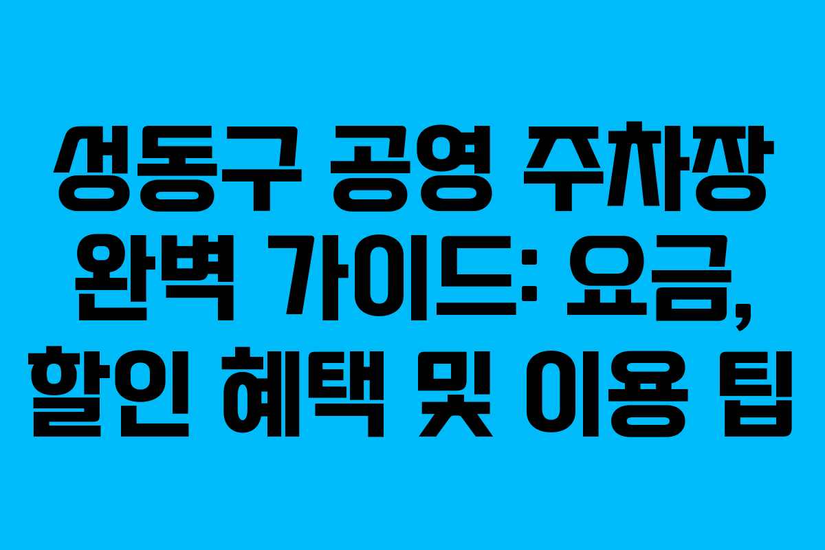 성동구 공영 주차장 완벽 가이드: 요금, 할인 혜택 및 이용 팁