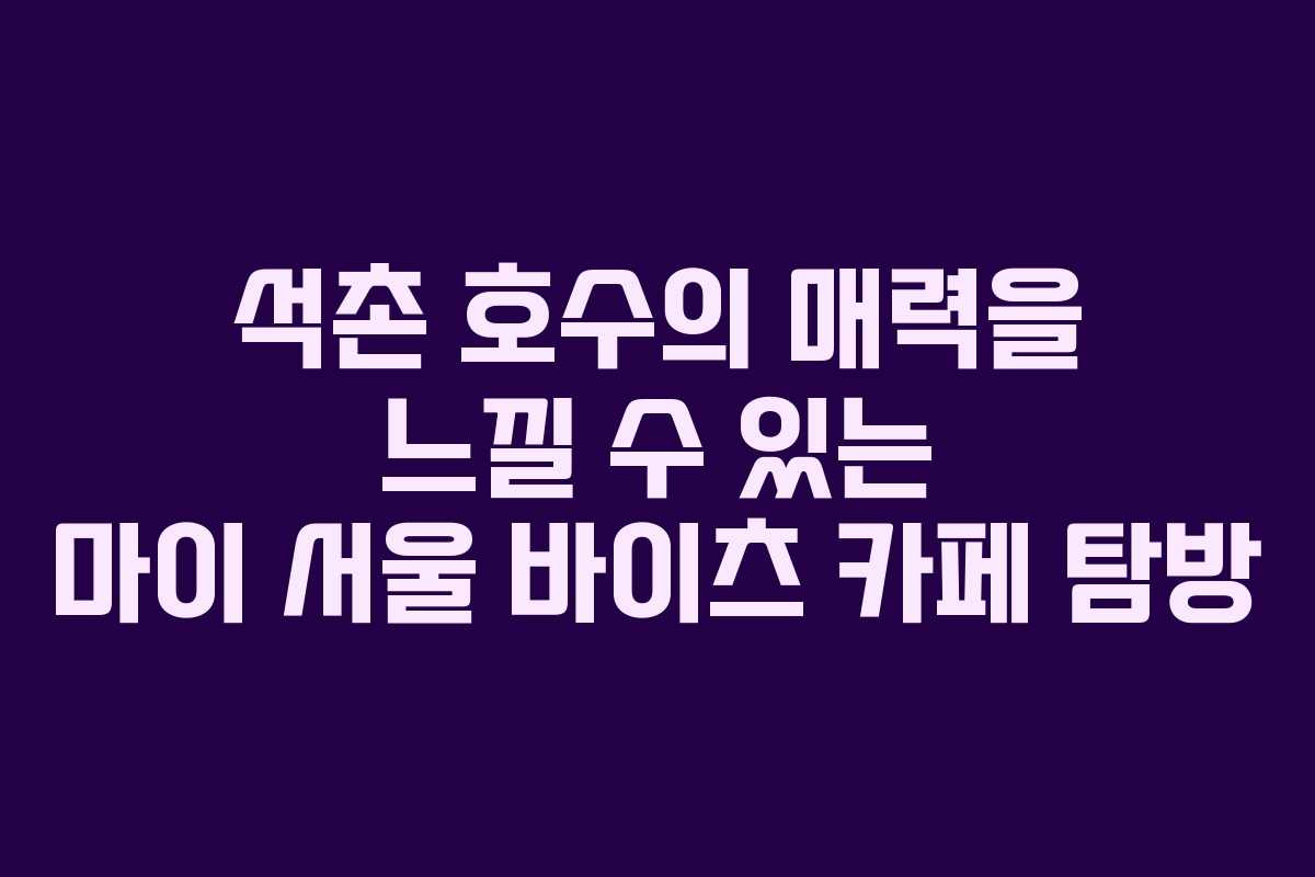 석촌 호수의 매력을 느낄 수 있는 마이 서울 바이츠 카페 탐방 석촌 호수의 매력을 느낄 수 있는 마이 서울 바이츠 카페 탐방