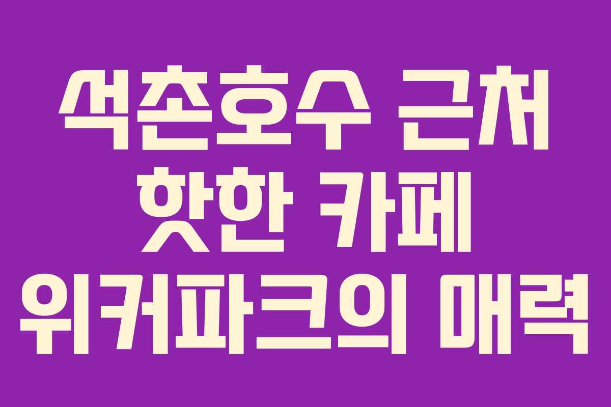 석촌호수 근처 핫한 카페 위커파크의 매력 석촌호수 근처 핫한 카페 위커파크의 매력