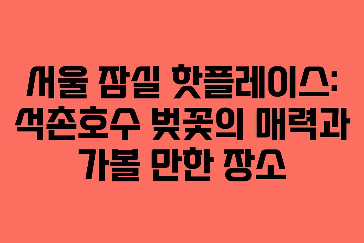 서울 잠실 핫플레이스: 석촌호수 벚꽃의 매력과 가볼 만한 장소