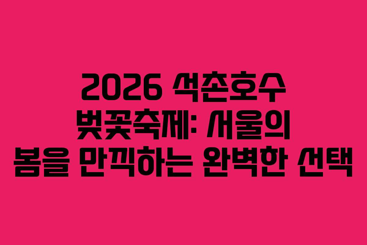2026 석촌호수 벚꽃축제: 서울의 봄을 만끽하는 완벽한 선택