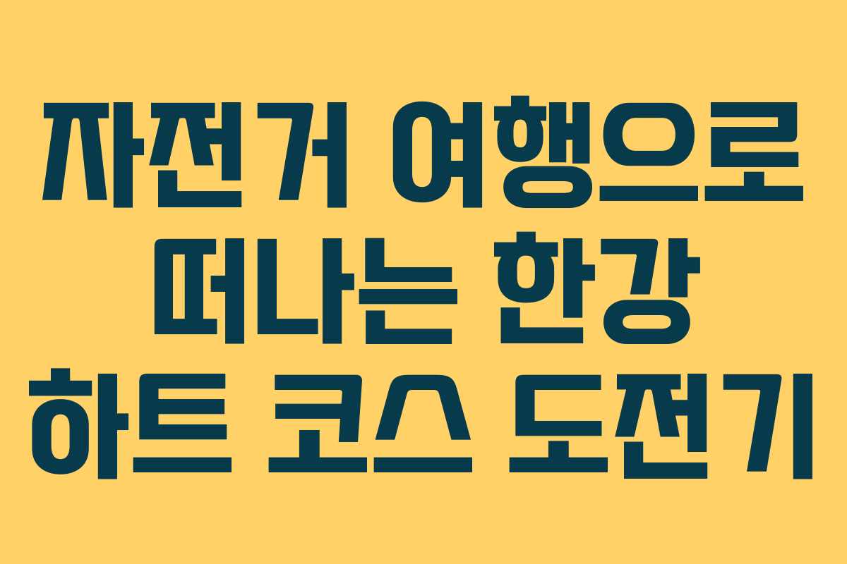 자전거 여행으로 떠나는 한강 하트 코스 도전기 자전거 여행으로 떠나는 한강 하트 코스 도전기