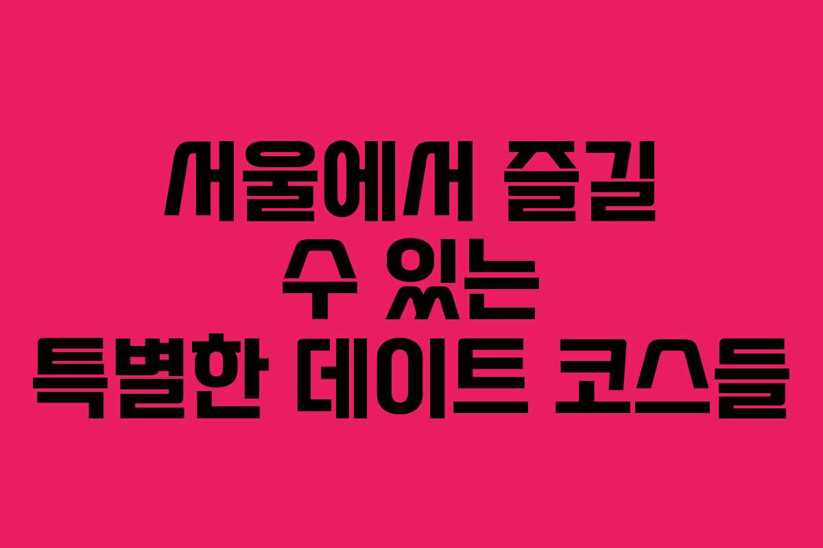 서울에서 즐길 수 있는 특별한 데이트 코스들